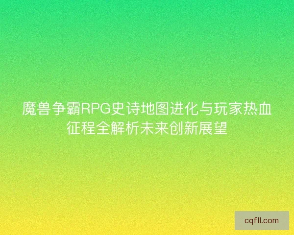 魔兽争霸RPG史诗地图进化与玩家热血征程全解析未来创新展望