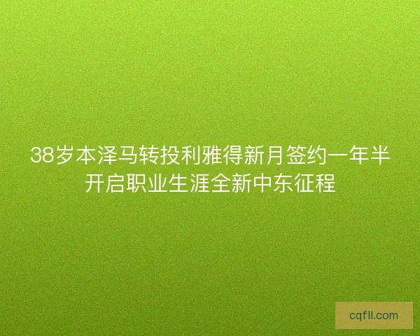 38岁本泽马转投利雅得新月签约一年半开启职业生涯全新中东征程