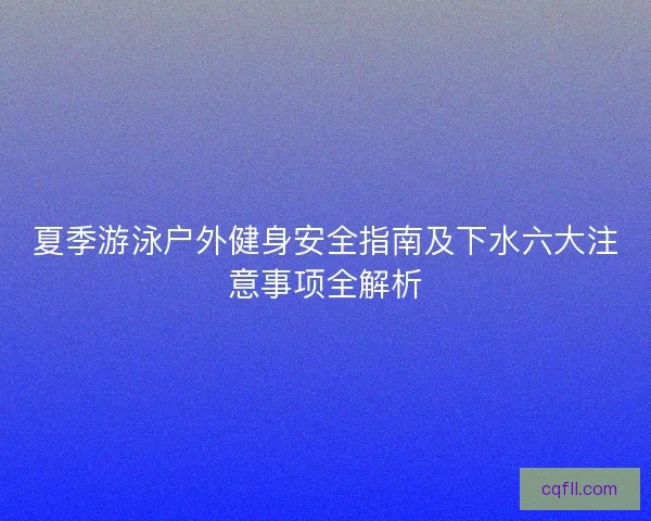 夏季游泳户外健身安全指南及下水六大注意事项全解析
