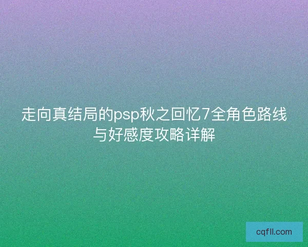 走向真结局的psp秋之回忆7全角色路线与好感度攻略详解