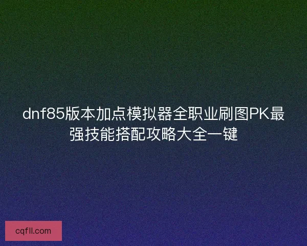 dnf85版本加点模拟器全职业刷图PK最强技能搭配攻略大全一键