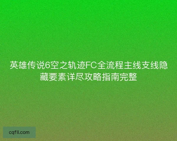 英雄传说6空之轨迹FC全流程主线支线隐藏要素详尽攻略指南完整