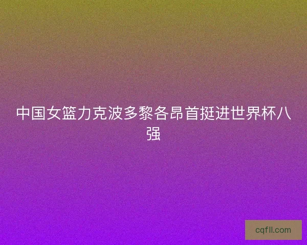 中国女篮力克波多黎各昂首挺进世界杯八强