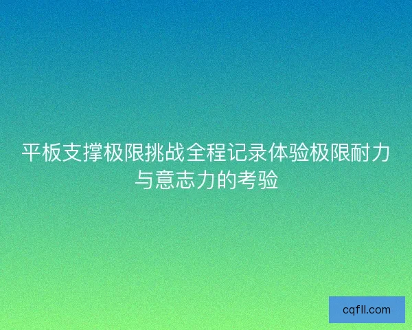 平板支撑极限挑战全程记录体验极限耐力与意志力的考验